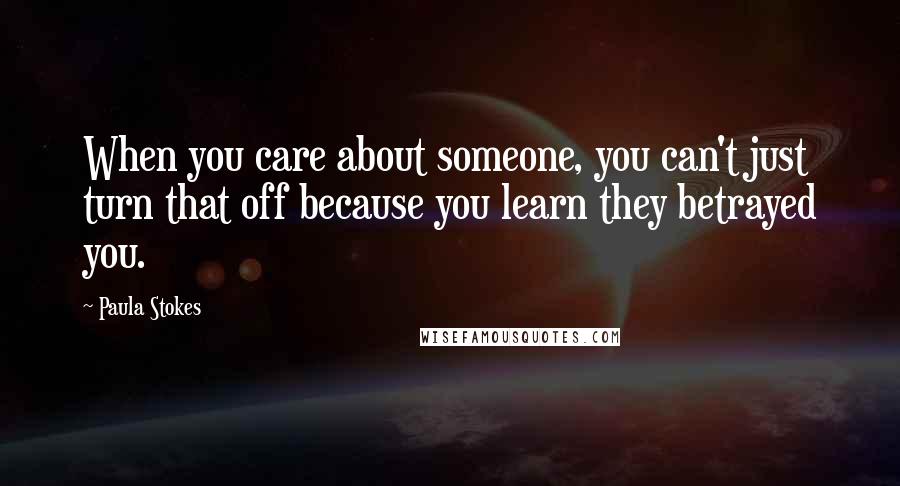 Paula Stokes Quotes: When you care about someone, you can't just turn that off because you learn they betrayed you.