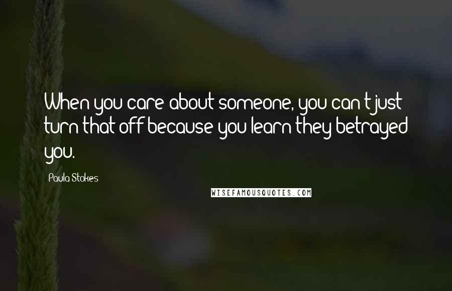 Paula Stokes Quotes: When you care about someone, you can't just turn that off because you learn they betrayed you.