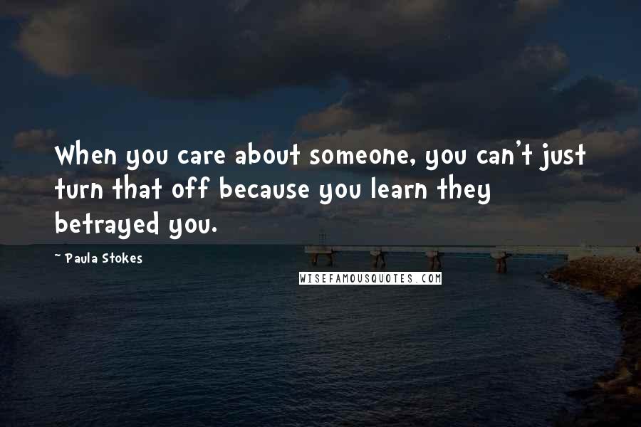 Paula Stokes Quotes: When you care about someone, you can't just turn that off because you learn they betrayed you.