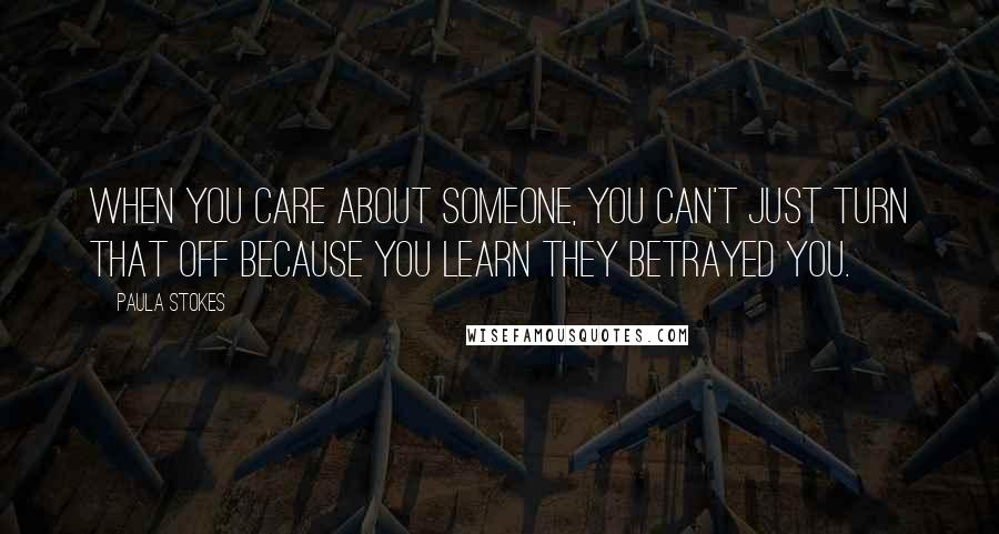 Paula Stokes Quotes: When you care about someone, you can't just turn that off because you learn they betrayed you.