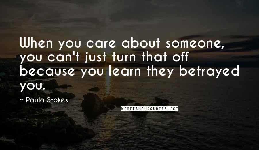 Paula Stokes Quotes: When you care about someone, you can't just turn that off because you learn they betrayed you.