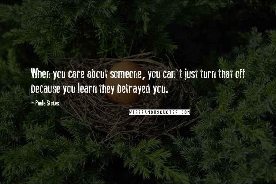 Paula Stokes Quotes: When you care about someone, you can't just turn that off because you learn they betrayed you.