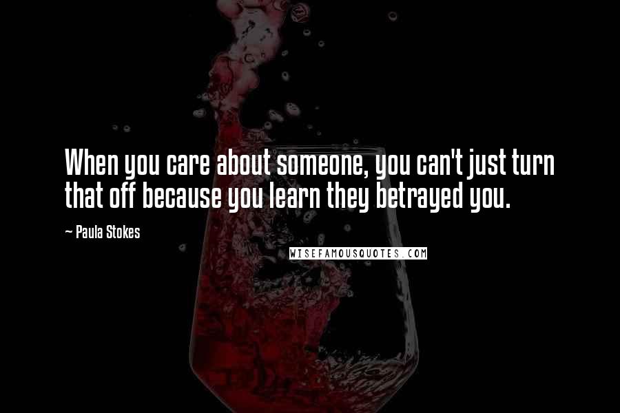 Paula Stokes Quotes: When you care about someone, you can't just turn that off because you learn they betrayed you.