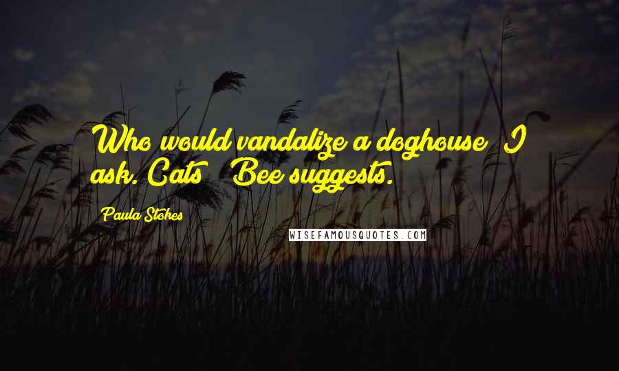 Paula Stokes Quotes: Who would vandalize a doghouse? I ask."Cats?" Bee suggests.