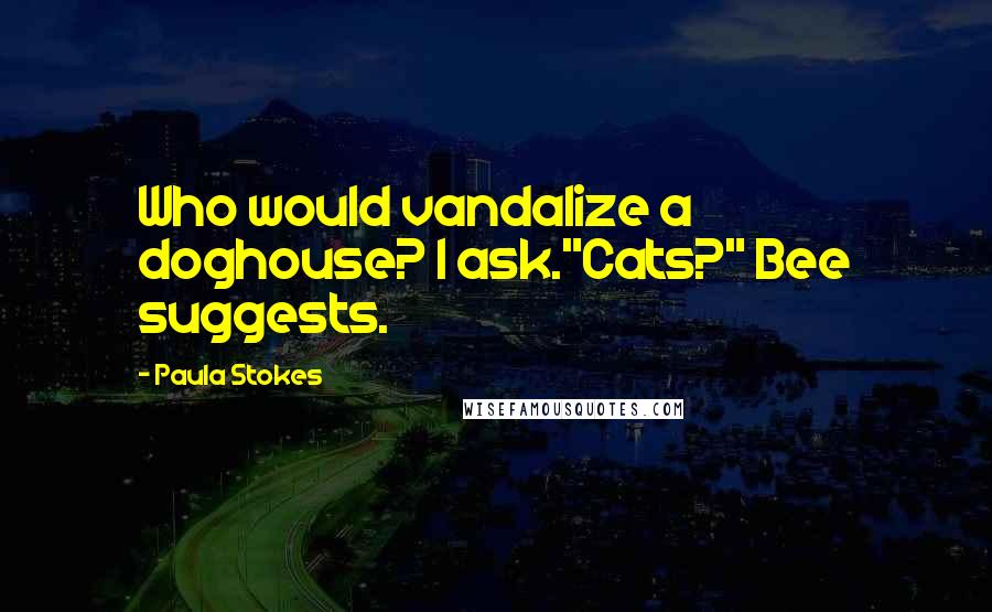 Paula Stokes Quotes: Who would vandalize a doghouse? I ask."Cats?" Bee suggests.