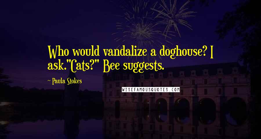 Paula Stokes Quotes: Who would vandalize a doghouse? I ask."Cats?" Bee suggests.