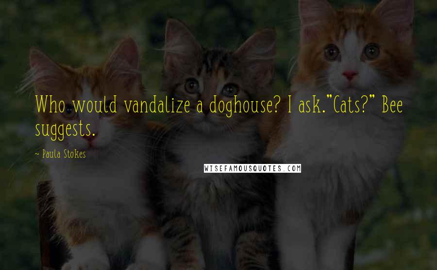 Paula Stokes Quotes: Who would vandalize a doghouse? I ask."Cats?" Bee suggests.