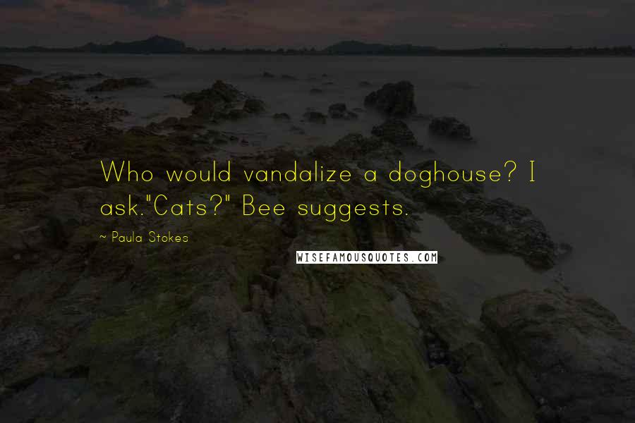 Paula Stokes Quotes: Who would vandalize a doghouse? I ask."Cats?" Bee suggests.