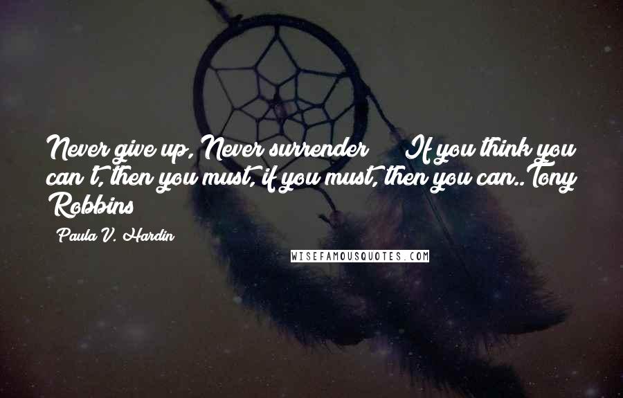 Paula V. Hardin Quotes: Never give up, Never surrender!!!!!If you think you can't, then you must, if you must, then you can..Tony Robbins