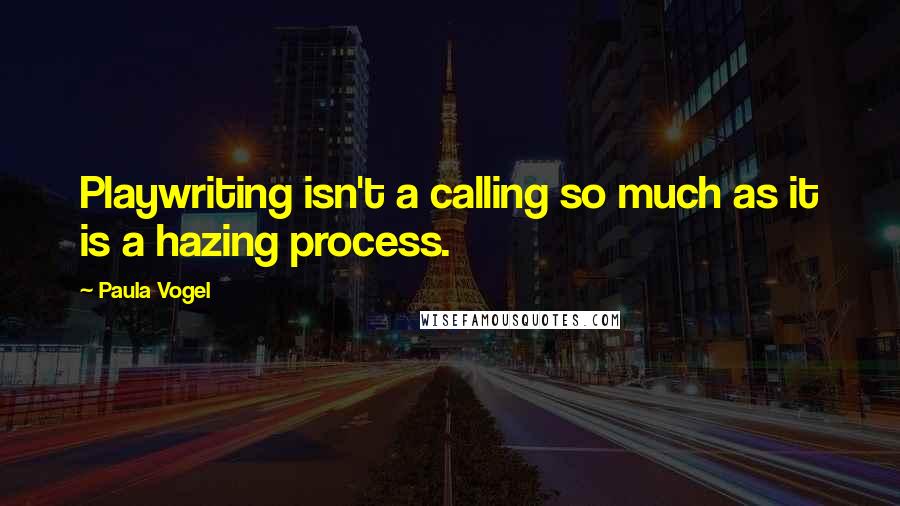 Paula Vogel Quotes: Playwriting isn't a calling so much as it is a hazing process.