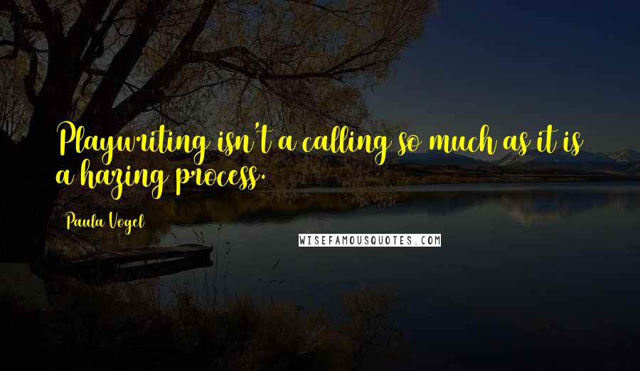 Paula Vogel Quotes: Playwriting isn't a calling so much as it is a hazing process.