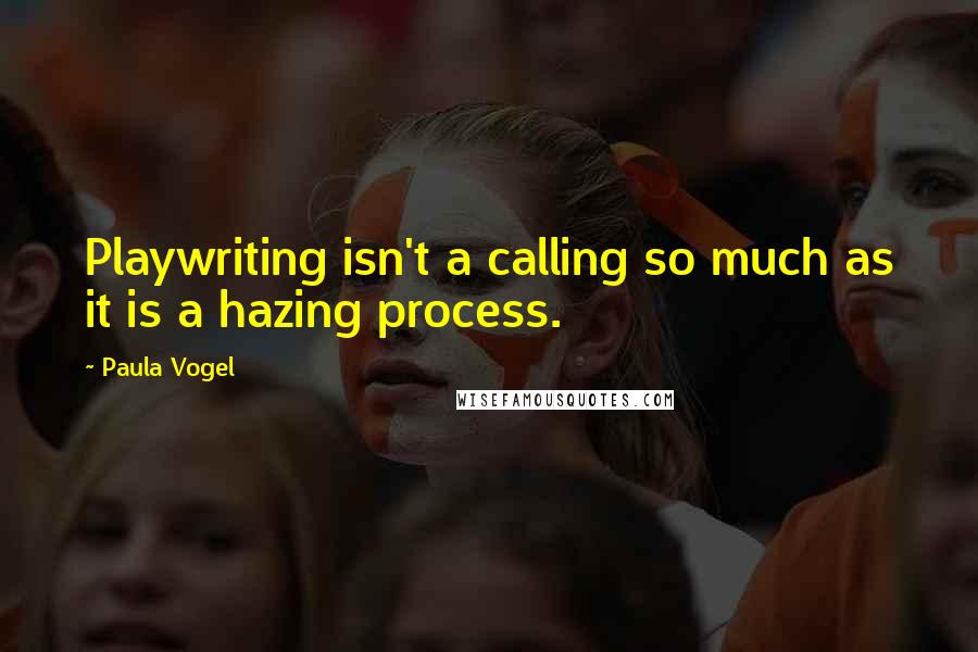 Paula Vogel Quotes: Playwriting isn't a calling so much as it is a hazing process.