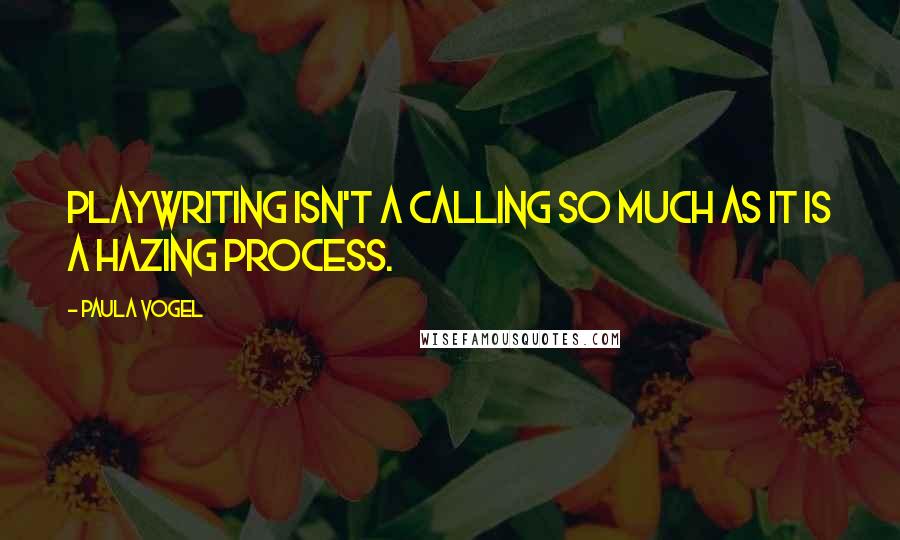 Paula Vogel Quotes: Playwriting isn't a calling so much as it is a hazing process.