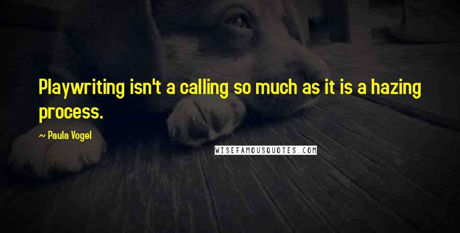 Paula Vogel Quotes: Playwriting isn't a calling so much as it is a hazing process.