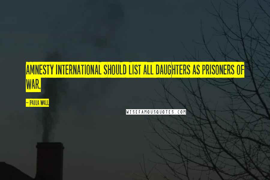 Paula Wall Quotes: Amnesty International should list all daughters as prisoners of war.