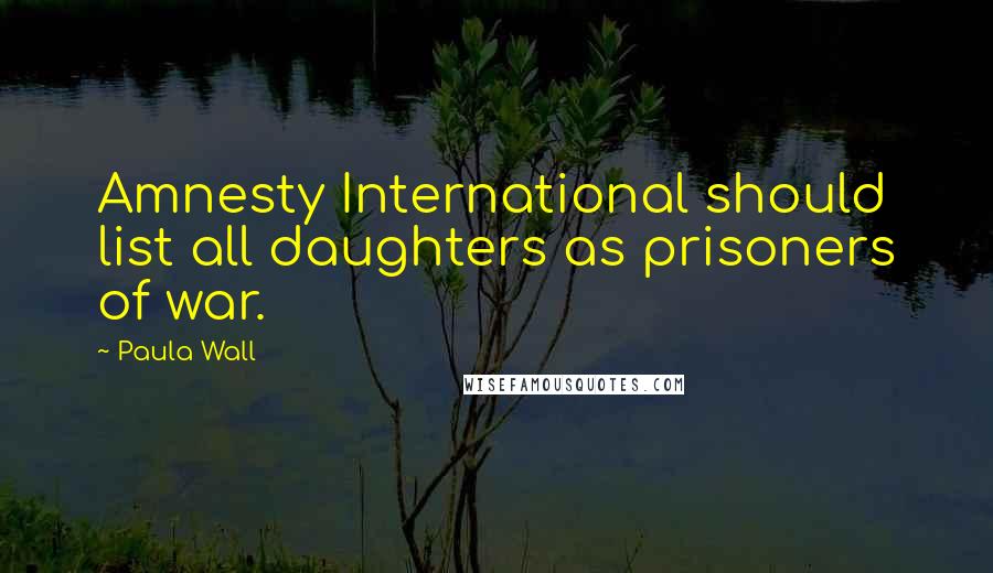 Paula Wall Quotes: Amnesty International should list all daughters as prisoners of war.