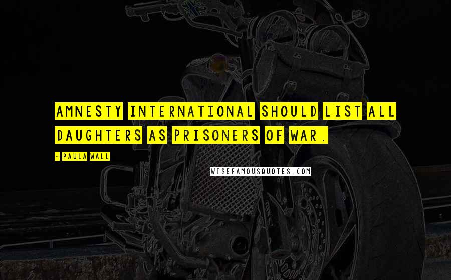 Paula Wall Quotes: Amnesty International should list all daughters as prisoners of war.