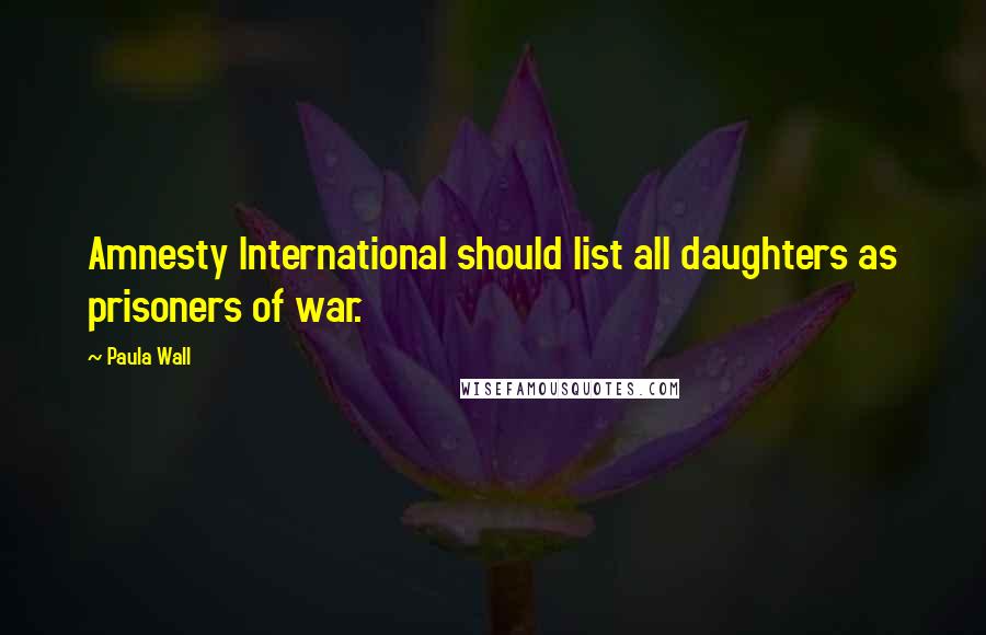 Paula Wall Quotes: Amnesty International should list all daughters as prisoners of war.