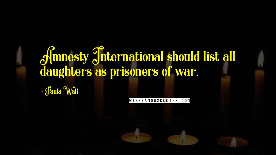 Paula Wall Quotes: Amnesty International should list all daughters as prisoners of war.