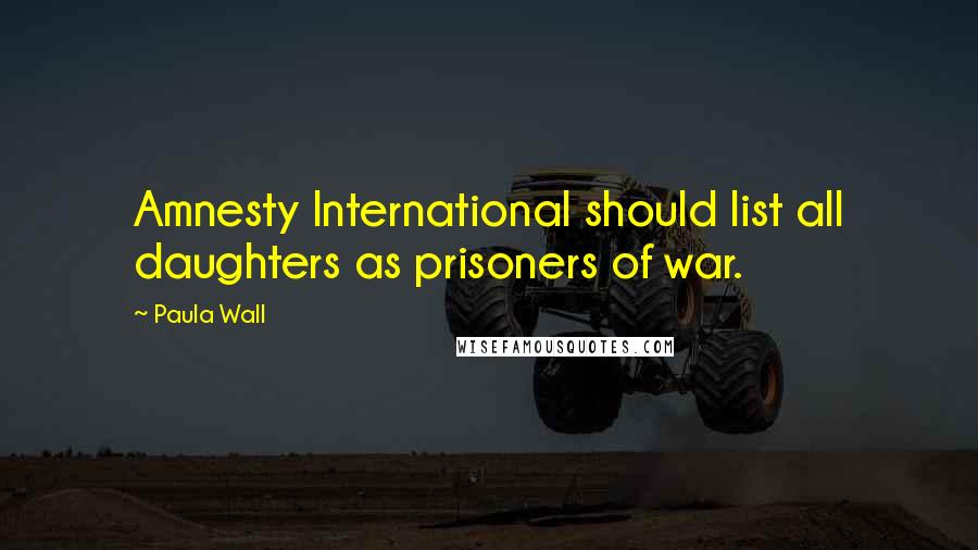 Paula Wall Quotes: Amnesty International should list all daughters as prisoners of war.