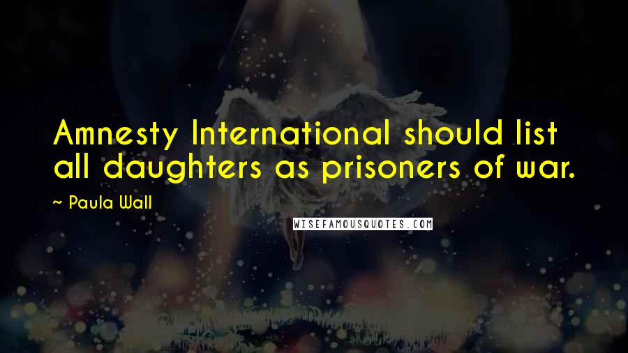 Paula Wall Quotes: Amnesty International should list all daughters as prisoners of war.