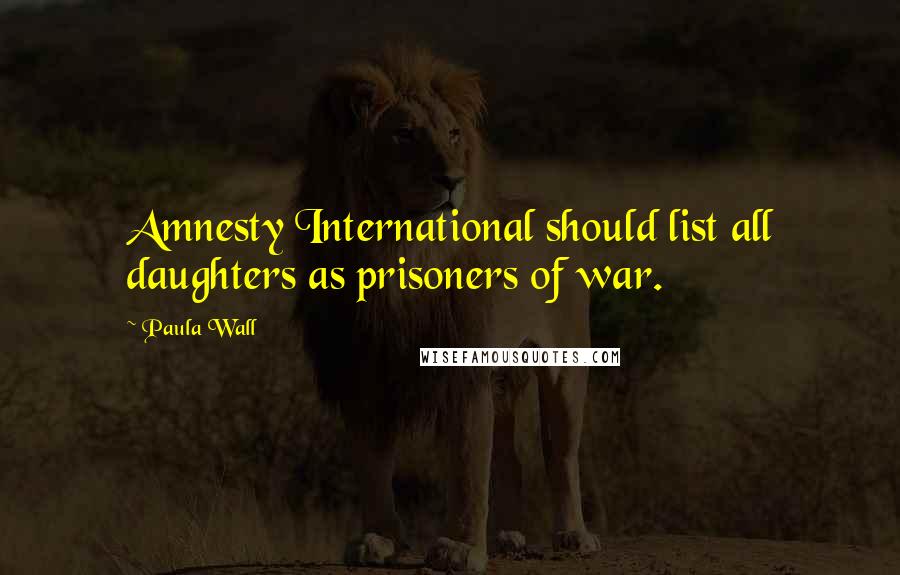 Paula Wall Quotes: Amnesty International should list all daughters as prisoners of war.