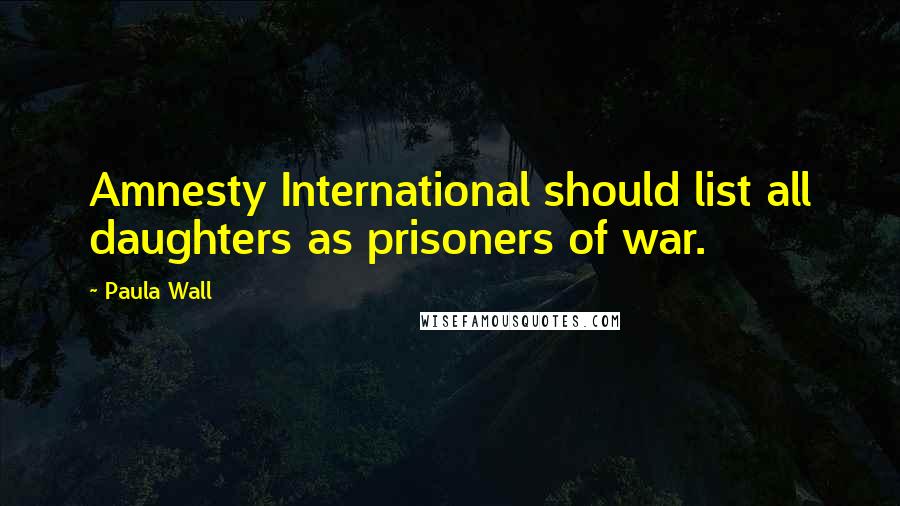 Paula Wall Quotes: Amnesty International should list all daughters as prisoners of war.