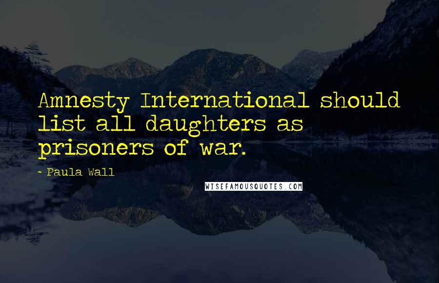 Paula Wall Quotes: Amnesty International should list all daughters as prisoners of war.