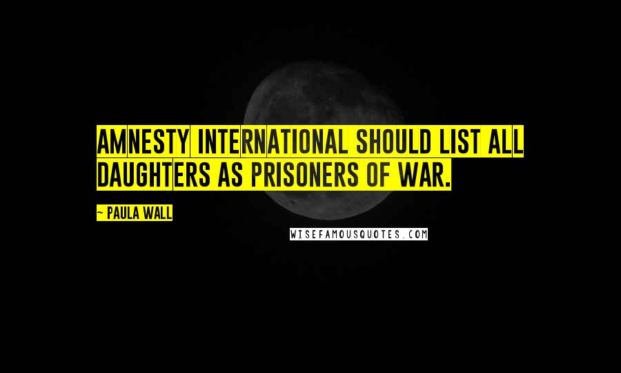 Paula Wall Quotes: Amnesty International should list all daughters as prisoners of war.