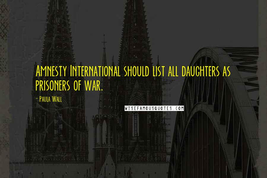 Paula Wall Quotes: Amnesty International should list all daughters as prisoners of war.