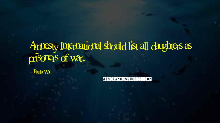 Paula Wall Quotes: Amnesty International should list all daughters as prisoners of war.