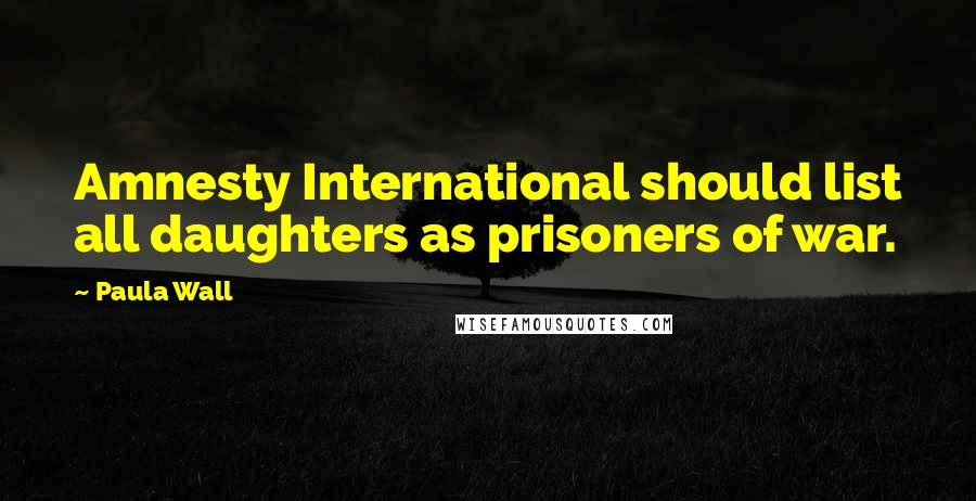 Paula Wall Quotes: Amnesty International should list all daughters as prisoners of war.