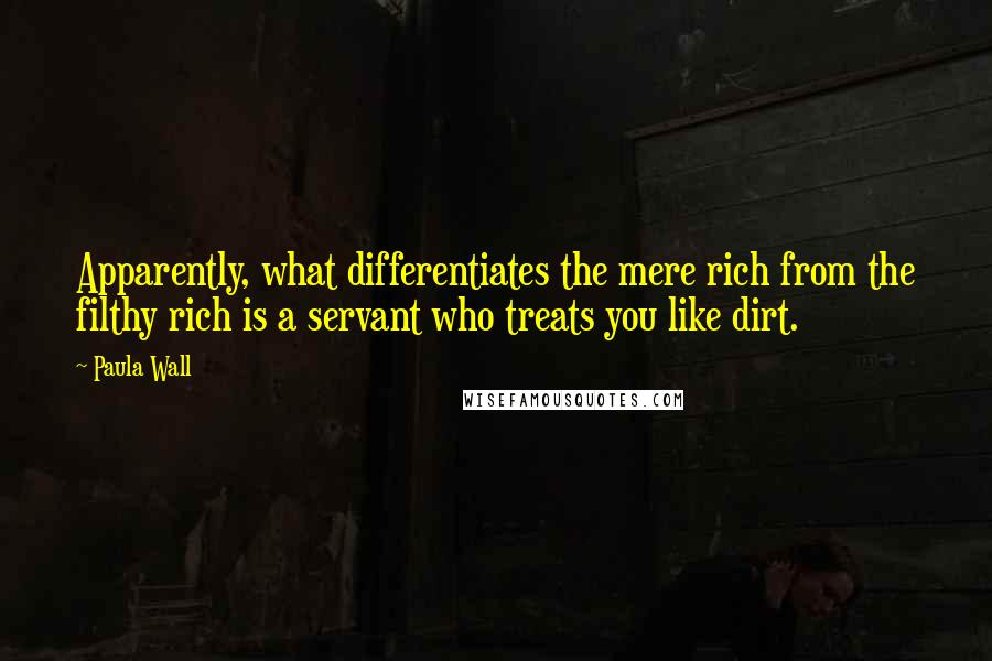 Paula Wall Quotes: Apparently, what differentiates the mere rich from the filthy rich is a servant who treats you like dirt.