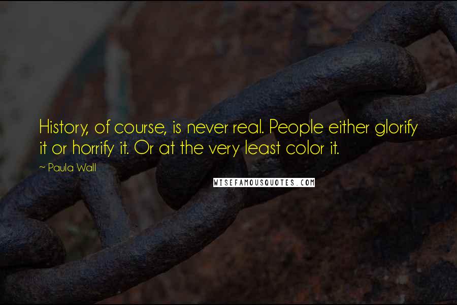 Paula Wall Quotes: History, of course, is never real. People either glorify it or horrify it. Or at the very least color it.