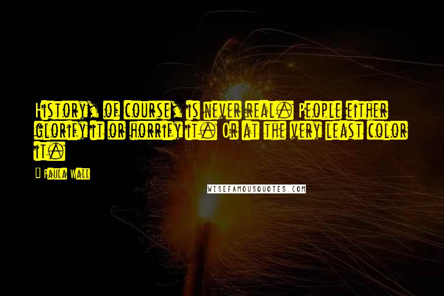 Paula Wall Quotes: History, of course, is never real. People either glorify it or horrify it. Or at the very least color it.