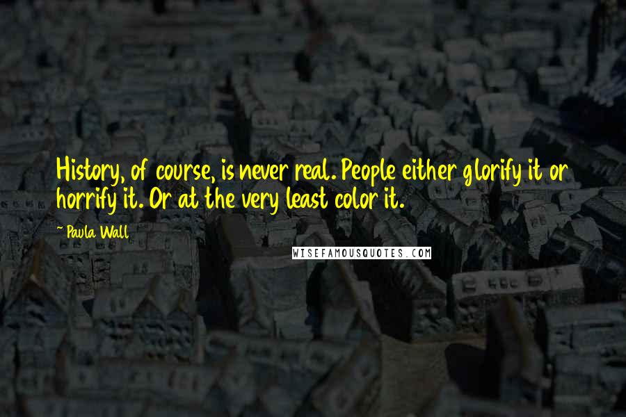 Paula Wall Quotes: History, of course, is never real. People either glorify it or horrify it. Or at the very least color it.