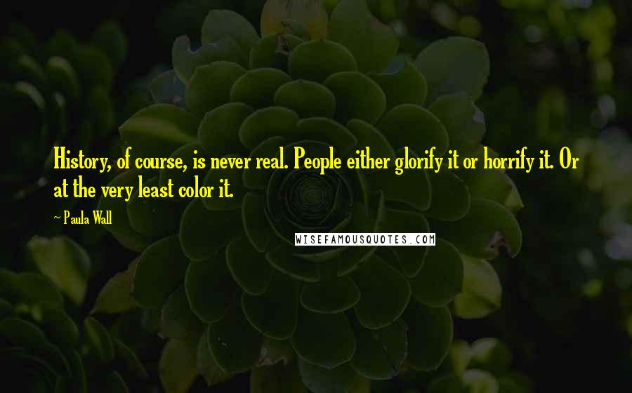 Paula Wall Quotes: History, of course, is never real. People either glorify it or horrify it. Or at the very least color it.