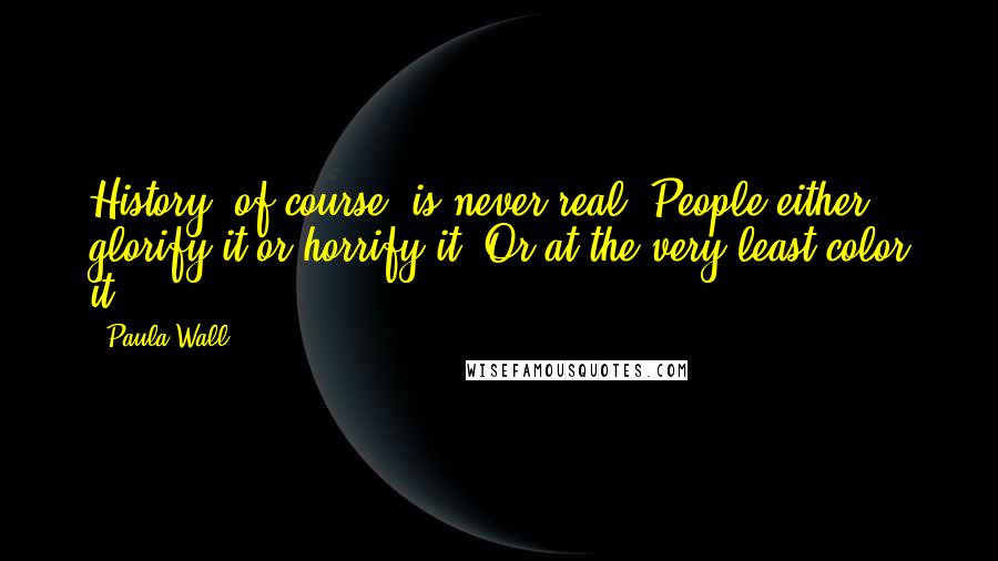Paula Wall Quotes: History, of course, is never real. People either glorify it or horrify it. Or at the very least color it.