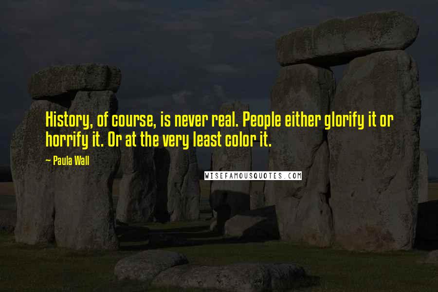 Paula Wall Quotes: History, of course, is never real. People either glorify it or horrify it. Or at the very least color it.