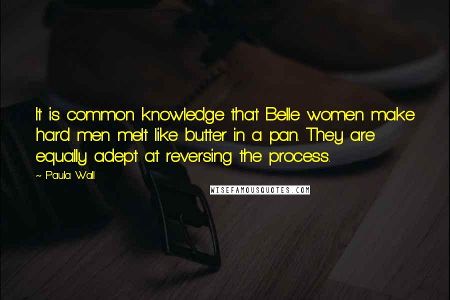 Paula Wall Quotes: It is common knowledge that Belle women make hard men melt like butter in a pan. They are equally adept at reversing the process.