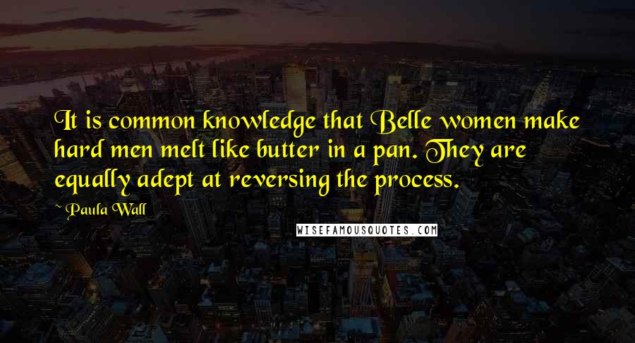 Paula Wall Quotes: It is common knowledge that Belle women make hard men melt like butter in a pan. They are equally adept at reversing the process.