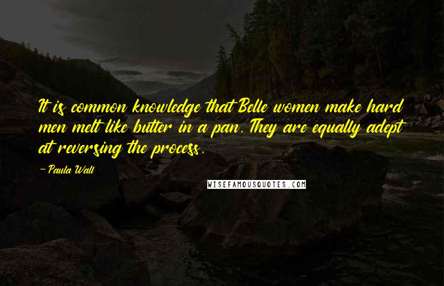 Paula Wall Quotes: It is common knowledge that Belle women make hard men melt like butter in a pan. They are equally adept at reversing the process.