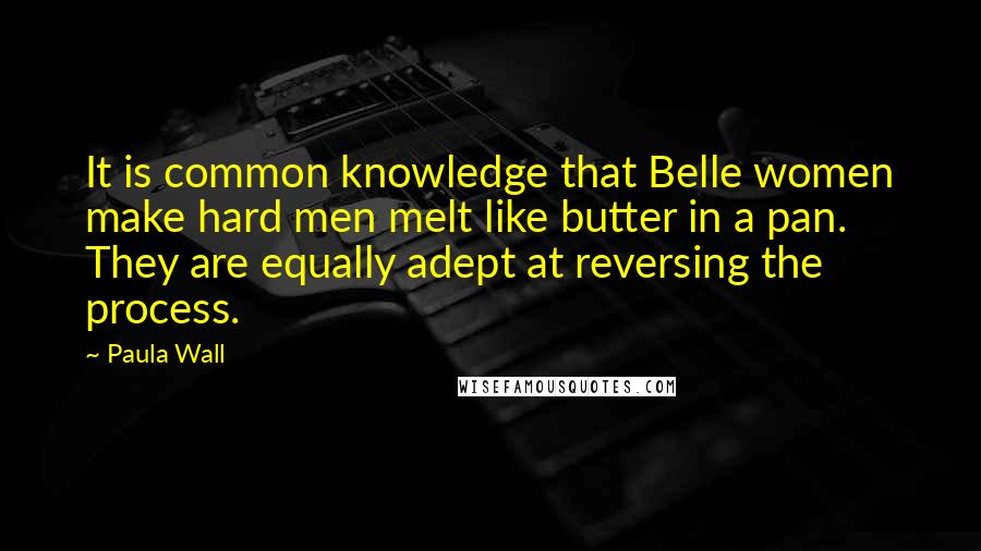 Paula Wall Quotes: It is common knowledge that Belle women make hard men melt like butter in a pan. They are equally adept at reversing the process.