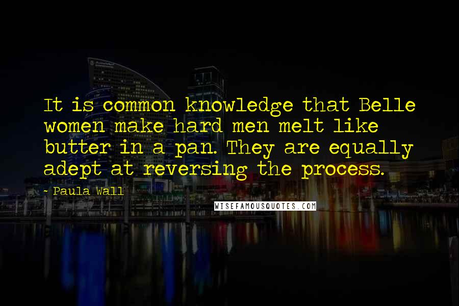 Paula Wall Quotes: It is common knowledge that Belle women make hard men melt like butter in a pan. They are equally adept at reversing the process.