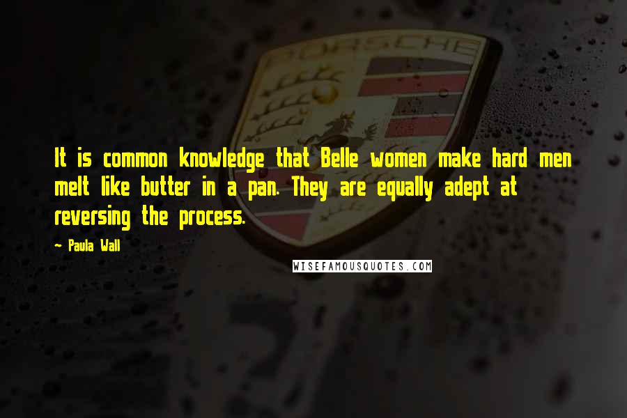 Paula Wall Quotes: It is common knowledge that Belle women make hard men melt like butter in a pan. They are equally adept at reversing the process.