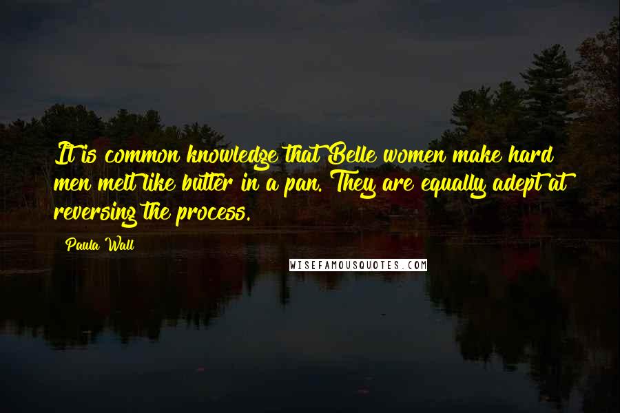 Paula Wall Quotes: It is common knowledge that Belle women make hard men melt like butter in a pan. They are equally adept at reversing the process.