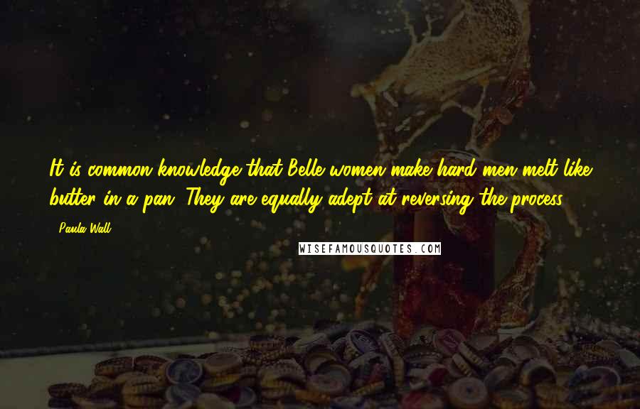 Paula Wall Quotes: It is common knowledge that Belle women make hard men melt like butter in a pan. They are equally adept at reversing the process.