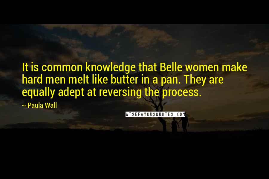 Paula Wall Quotes: It is common knowledge that Belle women make hard men melt like butter in a pan. They are equally adept at reversing the process.