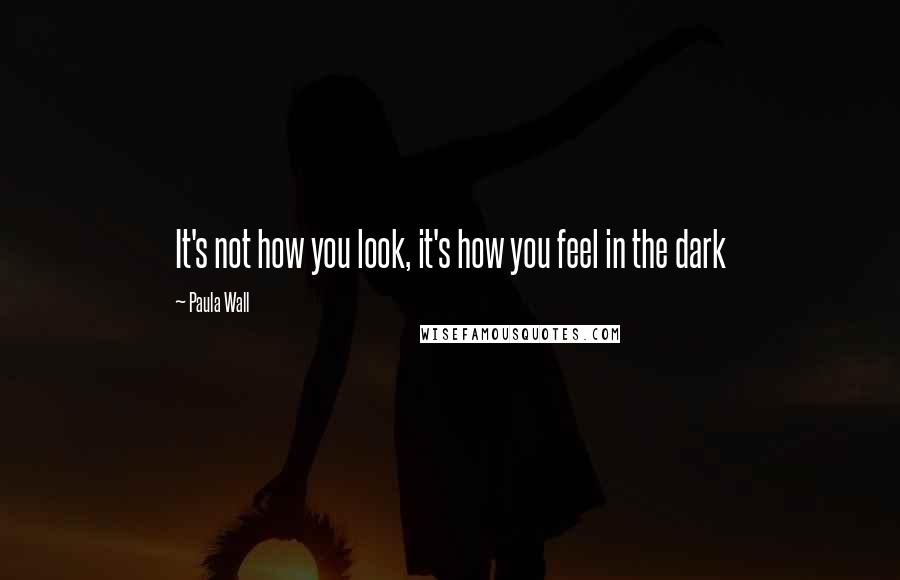 Paula Wall Quotes: It's not how you look, it's how you feel in the dark