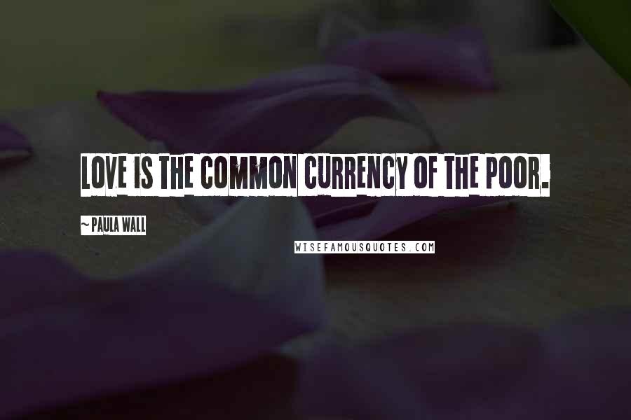 Paula Wall Quotes: Love is the common currency of the poor.